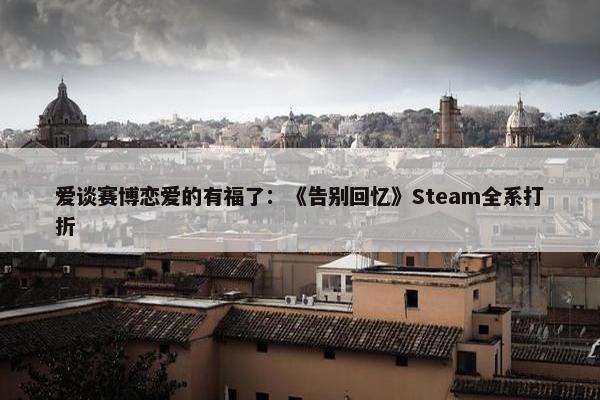 爱谈赛博恋爱的有福了：《告别回忆》Steam全系打折