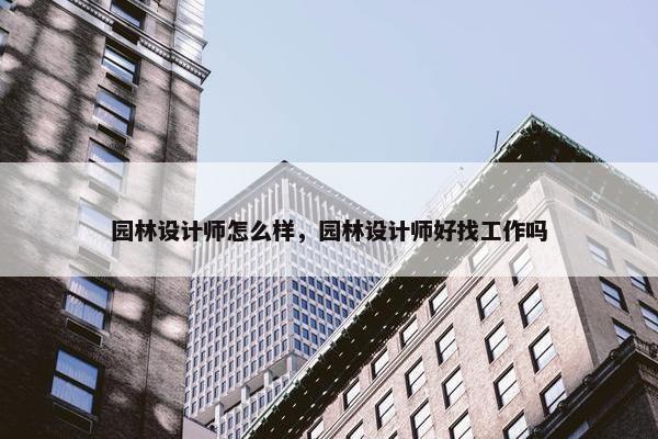 园林设计师怎么样，园林设计师好找工作吗