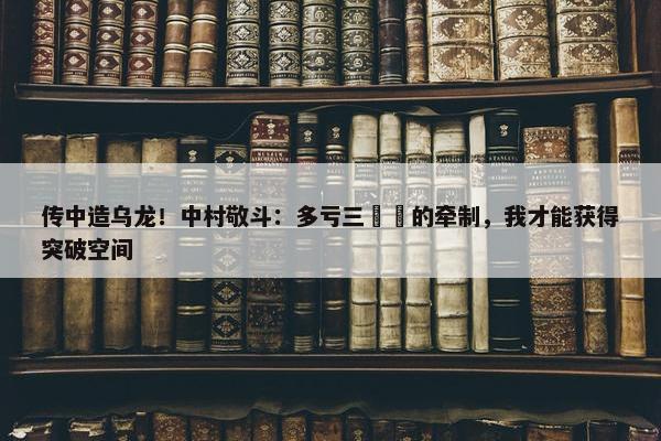 传中造乌龙！中村敬斗：多亏三笘薫的牵制，我才能获得突破空间