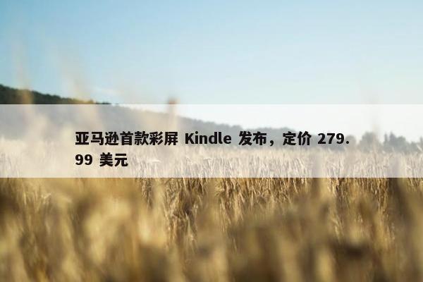 亚马逊首款彩屏 Kindle 发布，定价 279.99 美元