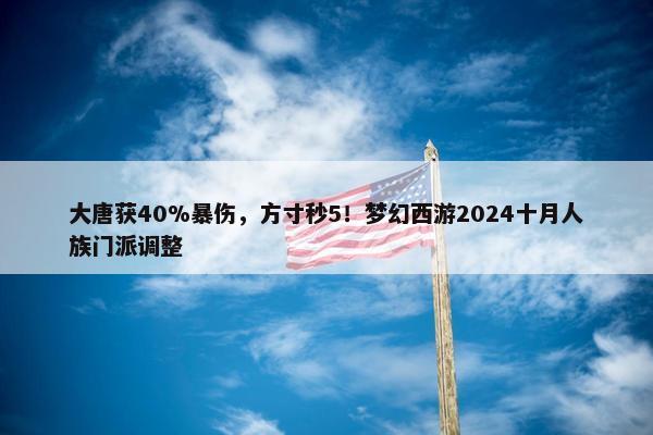 大唐获40%暴伤，方寸秒5！梦幻西游2024十月人族门派调整