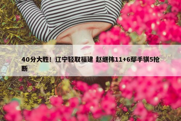 40分大胜！辽宁轻取福建 赵继伟11+6鄢手骐5抢断