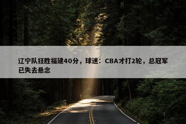 辽宁队狂胜福建40分，球迷：CBA才打2轮，总冠军已失去悬念