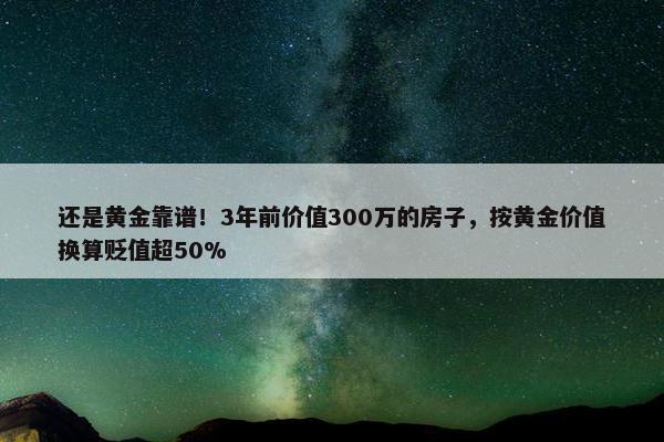 还是黄金靠谱！3年前价值300万的房子，按黄金价值换算贬值超50%