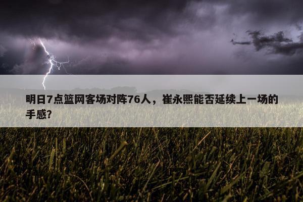 明日7点篮网客场对阵76人，崔永熙能否延续上一场的手感？