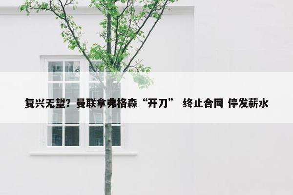 复兴无望？曼联拿弗格森“开刀” 终止合同 停发薪水