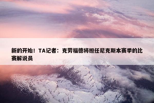 新的开始！TA记者：克劳福德将担任尼克斯本赛季的比赛解说员