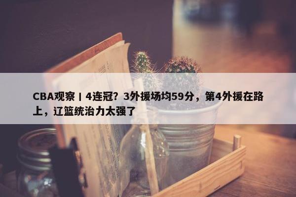 CBA观察丨4连冠？3外援场均59分，第4外援在路上，辽篮统治力太强了