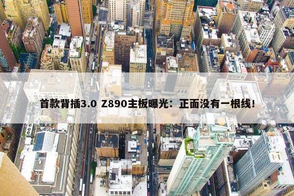 首款背插3.0 Z890主板曝光：正面没有一根线！