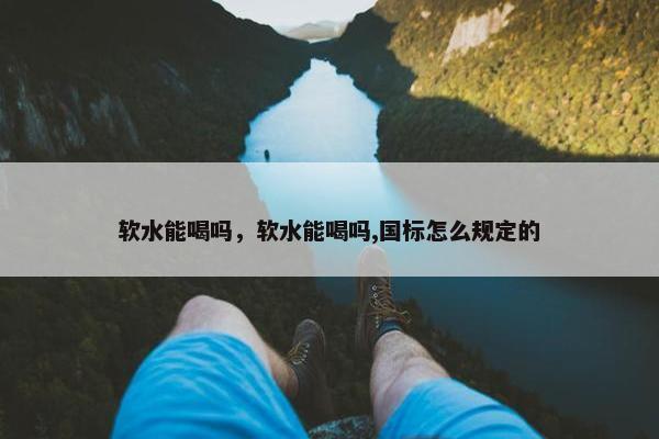 软水能喝吗，软水能喝吗,国标怎么规定的