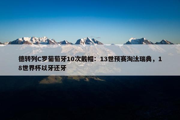 德转列C罗葡萄牙10次戴帽：13世预赛淘汰瑞典，18世界杯以牙还牙