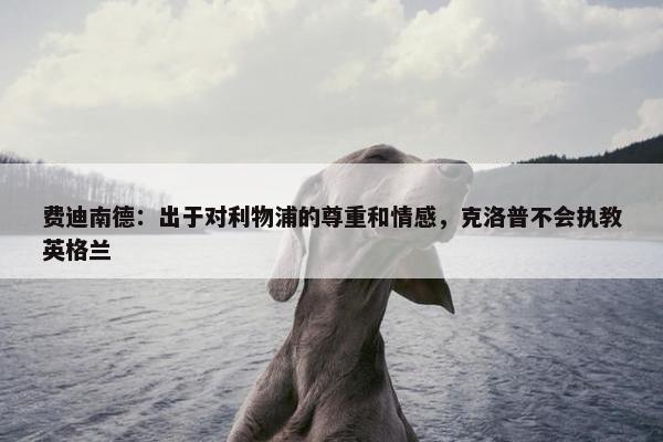 费迪南德：出于对利物浦的尊重和情感，克洛普不会执教英格兰