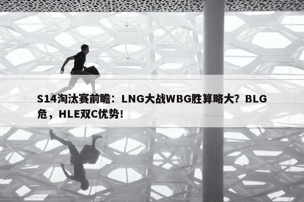 S14淘汰赛前瞻：LNG大战WBG胜算略大？BLG危，HLE双C优势！