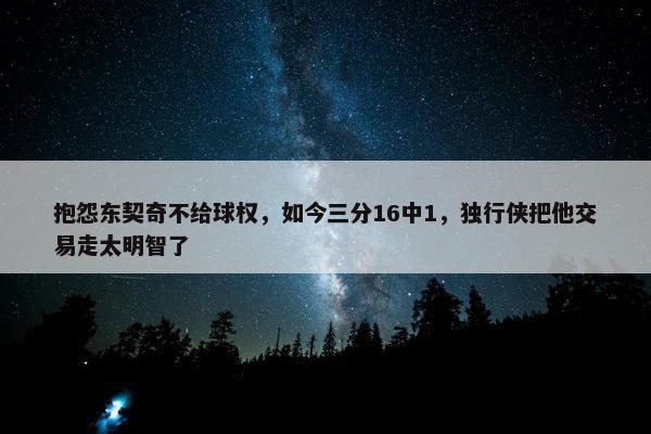 抱怨东契奇不给球权，如今三分16中1，独行侠把他交易走太明智了