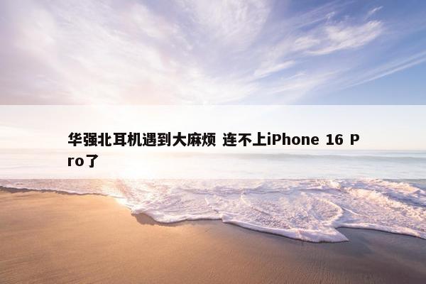 华强北耳机遇到大麻烦 连不上iPhone 16 Pro了