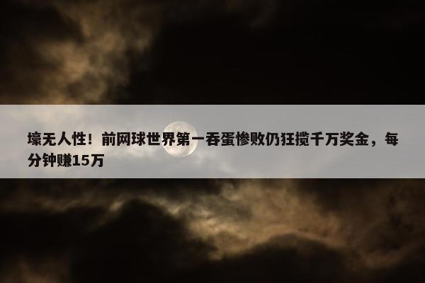 壕无人性！前网球世界第一吞蛋惨败仍狂揽千万奖金，每分钟赚15万