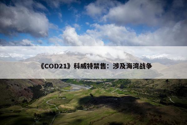 《COD21》科威特禁售：涉及海湾战争