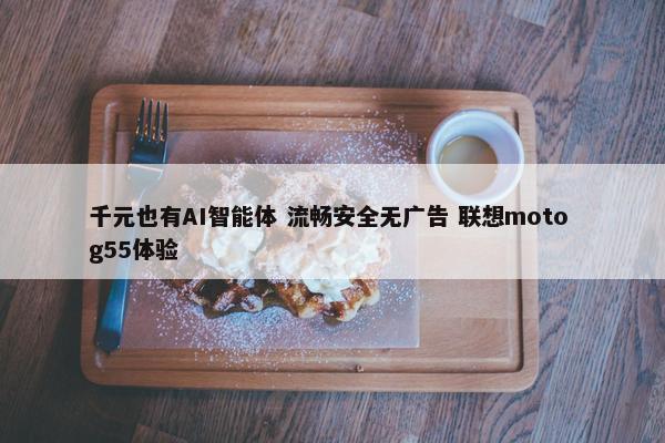 千元也有AI智能体 流畅安全无广告 联想moto g55体验