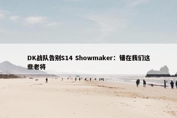 DK战队告别S14 Showmaker：错在我们这些老将