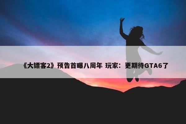 《大镖客2》预告首曝八周年 玩家：更期待GTA6了