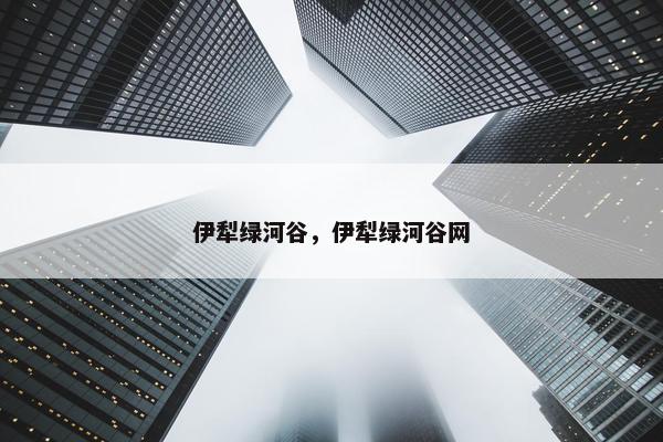 伊犁绿河谷，伊犁绿河谷网