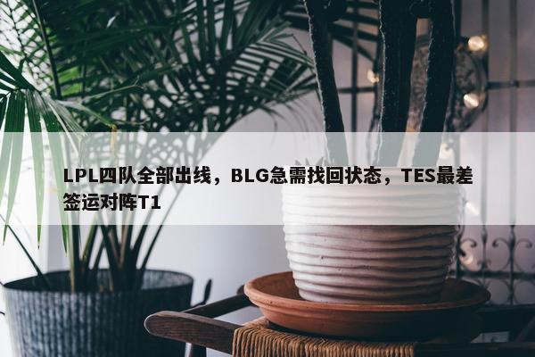 LPL四队全部出线，BLG急需找回状态，TES最差签运对阵T1