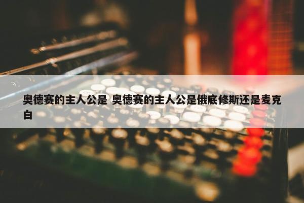 奥德赛的主人公是 奥德赛的主人公是俄底修斯还是麦克白