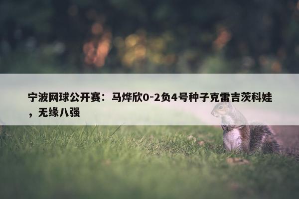 宁波网球公开赛：马烨欣0-2负4号种子克雷吉茨科娃，无缘八强