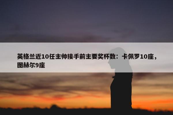 英格兰近10任主帅接手前主要奖杯数：卡佩罗10座，图赫尔9座