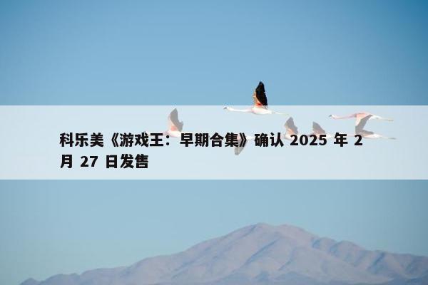 科乐美《游戏王：早期合集》确认 2025 年 2 月 27 日发售