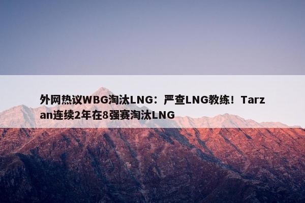 外网热议WBG淘汰LNG：严查LNG教练！Tarzan连续2年在8强赛淘汰LNG