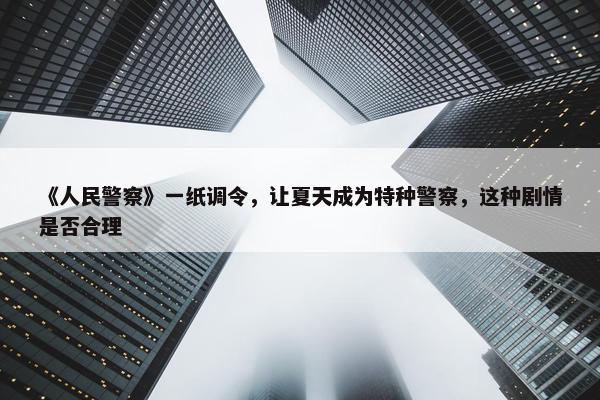 《人民警察》一纸调令，让夏天成为特种警察，这种剧情是否合理