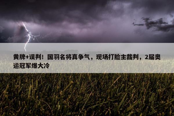 黄牌+误判！国羽名将真争气，现场打脸主裁判，2届奥运冠军爆大冷