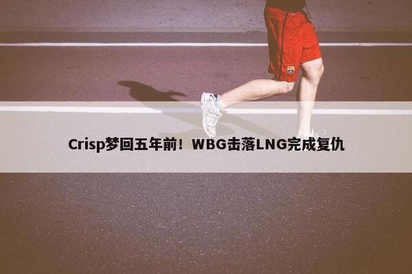 Crisp梦回五年前！WBG击落LNG完成复仇