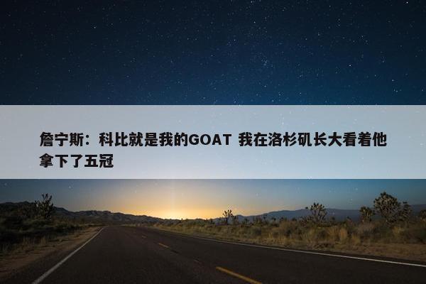 詹宁斯：科比就是我的GOAT 我在洛杉矶长大看着他拿下了五冠