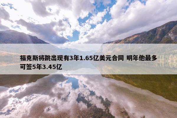 福克斯将跳出现有3年1.65亿美元合同 明年他最多可签5年3.45亿