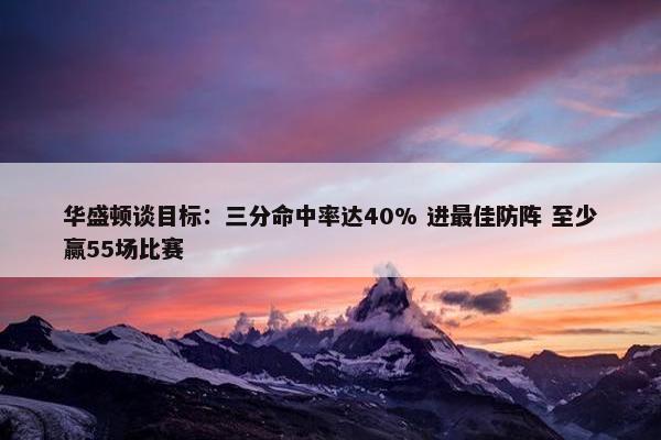 华盛顿谈目标：三分命中率达40% 进最佳防阵 至少赢55场比赛