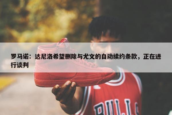 罗马诺：达尼洛希望删除与尤文的自动续约条款，正在进行谈判