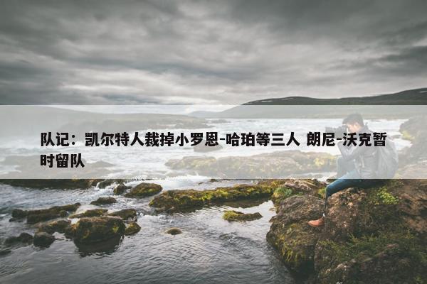 队记：凯尔特人裁掉小罗恩-哈珀等三人 朗尼-沃克暂时留队