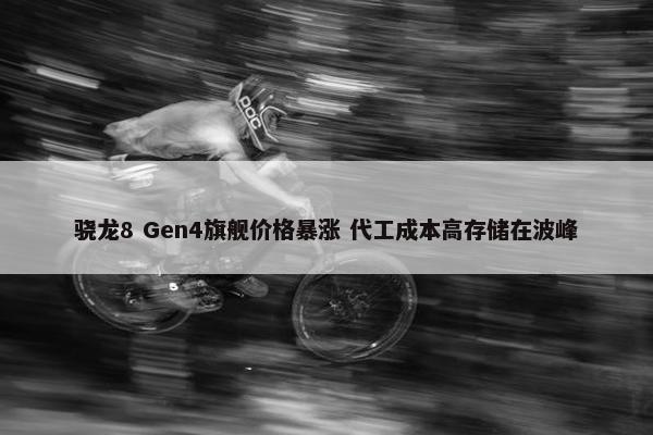 骁龙8 Gen4旗舰价格暴涨 代工成本高存储在波峰