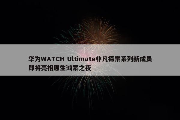 华为WATCH Ultimate非凡探索系列新成员即将亮相原生鸿蒙之夜