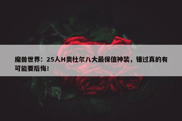 魔兽世界：25人H奥杜尔八大最保值神装，错过真的有可能要后悔！