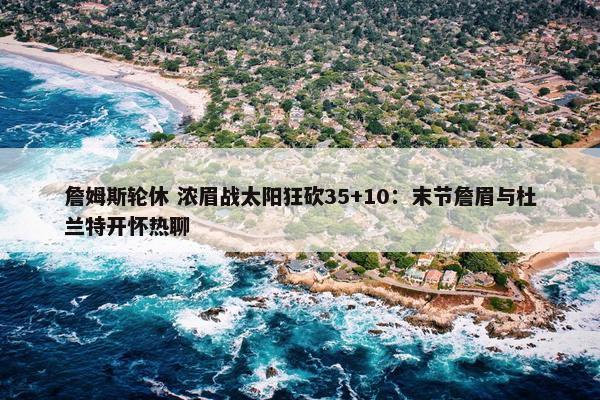 詹姆斯轮休 浓眉战太阳狂砍35+10：末节詹眉与杜兰特开怀热聊