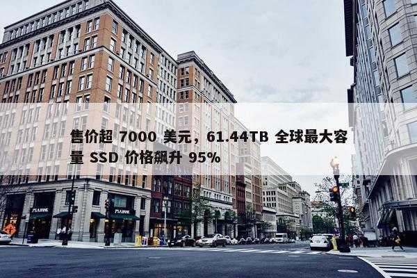 售价超 7000 美元，61.44TB 全球最大容量 SSD 价格飙升 95%