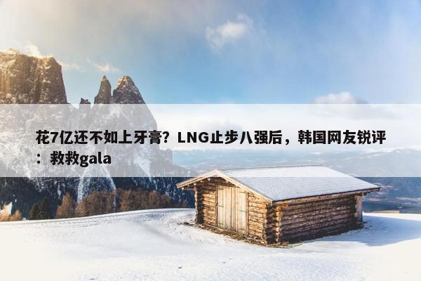 花7亿还不如上牙膏？LNG止步八强后，韩国网友锐评：救救gala