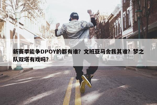 新赛季能争DPOY的都有谁？文班亚马舍我其谁？梦之队双塔有戏吗？