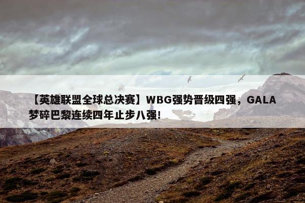 【英雄联盟全球总决赛】WBG强势晋级四强，GALA梦碎巴黎连续四年止步八强！