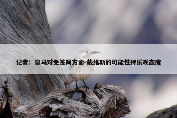 记者：皇马对免签阿方索-戴维斯的可能性持乐观态度