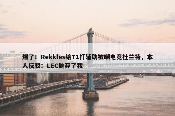 爆了！Rekkles给T1打辅助被嘲电竞杜兰特，本人反驳：LEC抛弃了我