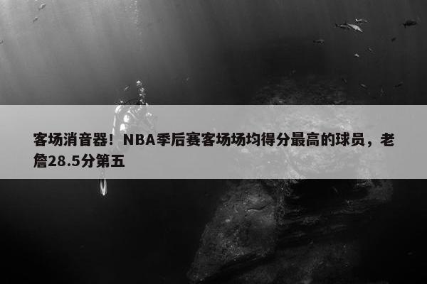 客场消音器！NBA季后赛客场场均得分最高的球员，老詹28.5分第五